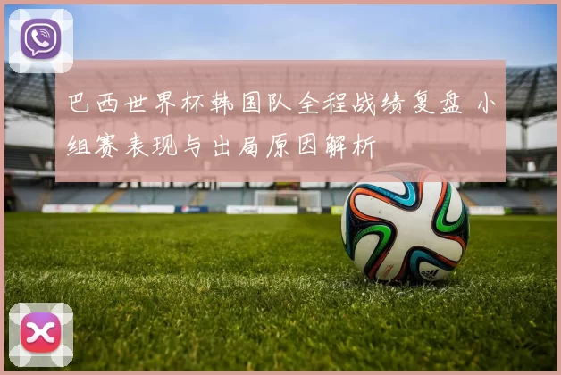 巴西世界杯韩国队全程战绩复盘 小组赛表现与出局原因解析