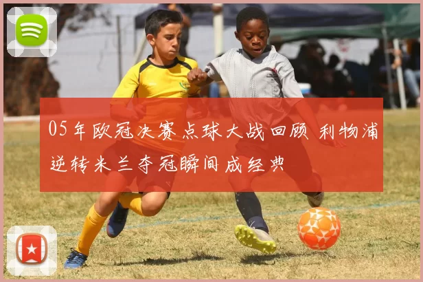 05年欧冠决赛点球大战回顾 利物浦逆转米兰夺冠瞬间成经典