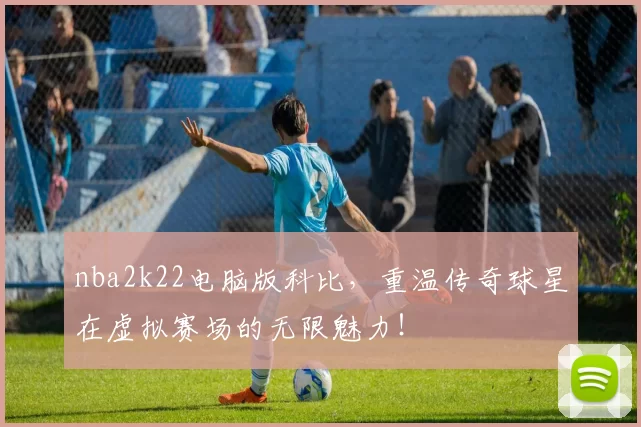 nba2k22电脑版科比，重温传奇球星在虚拟赛场的无限魅力！