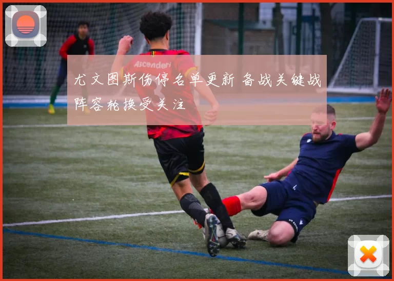 尤文图斯伤停名单更新 备战关键战阵容轮换受关注
