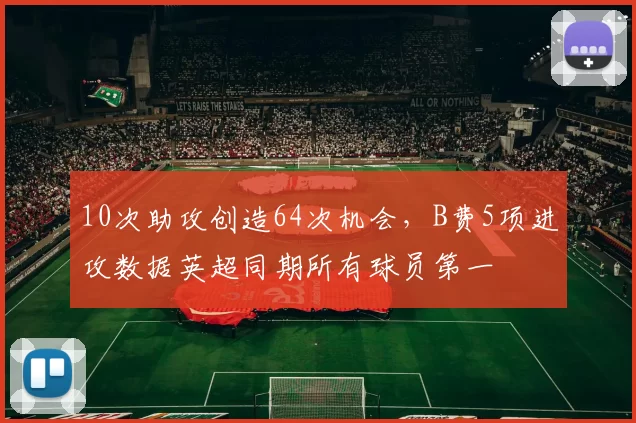 10次助攻创造64次机会，B费5项进攻数据英超同期所有球员第一