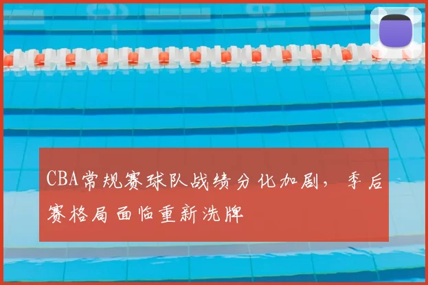 CBA常规赛球队战绩分化加剧，季后赛格局面临重新洗牌