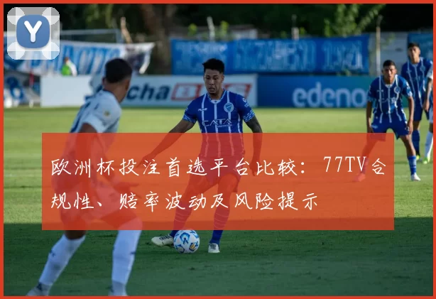 欧洲杯投注首选平台比较：77TV合规性、赔率波动及风险提示