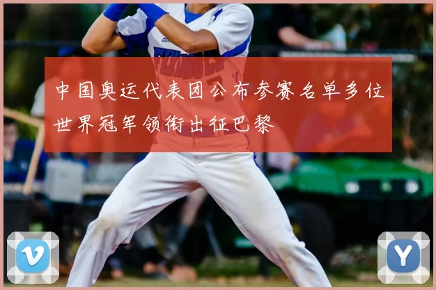 中国奥运代表团公布参赛名单多位世界冠军领衔出征巴黎