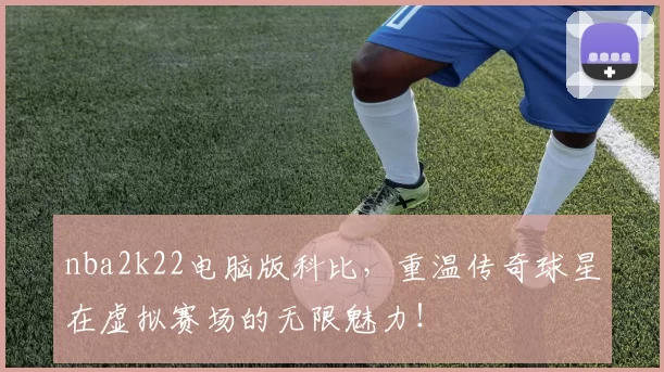 nba2k22电脑版科比，重温传奇球星在虚拟赛场的无限魅力！