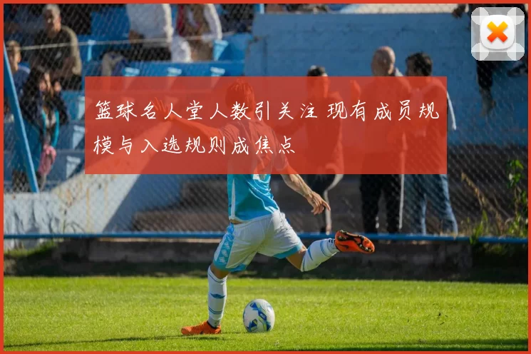 篮球名人堂人数引关注 现有成员规模与入选规则成焦点