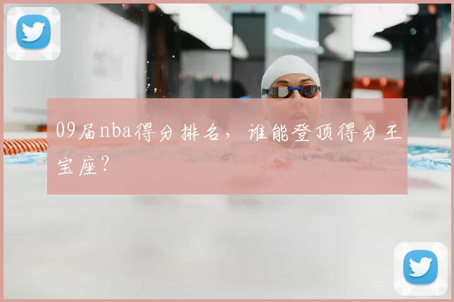 09届nba得分排名，谁能登顶得分王宝座？