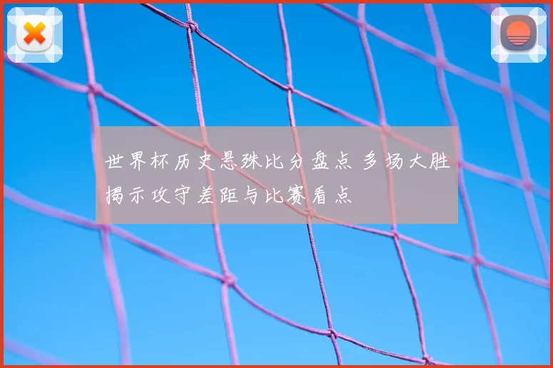 世界杯历史悬殊比分盘点 多场大胜揭示攻守差距与比赛看点