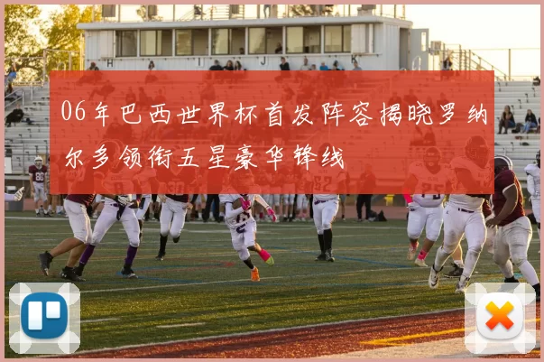 06年巴西世界杯首发阵容揭晓罗纳尔多领衔五星豪华锋线