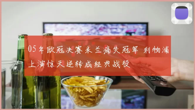 05年欧冠决赛米兰痛失冠军 利物浦上演惊天逆转成经典战役