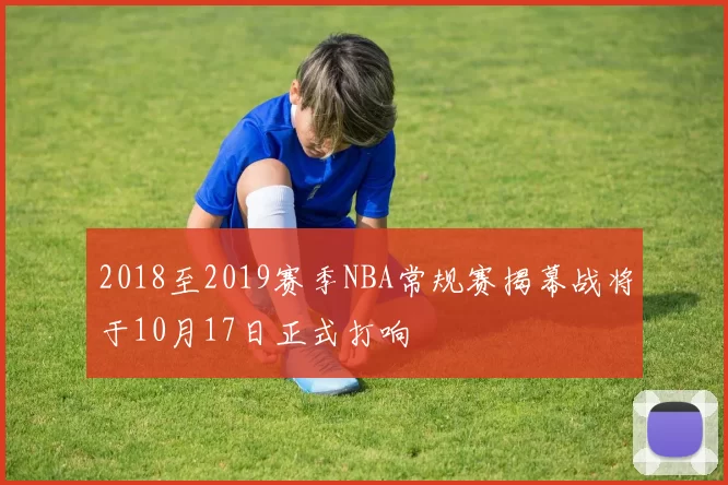 2018至2019赛季NBA常规赛揭幕战将于10月17日正式打响