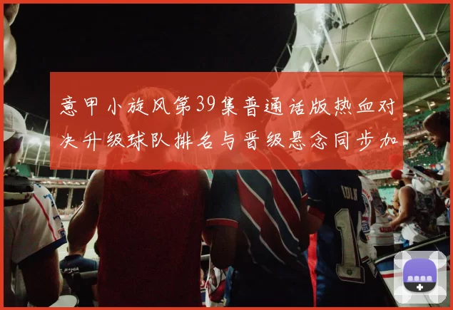 意甲小旋风第39集普通话版热血对决升级球队排名与晋级悬念同步加深