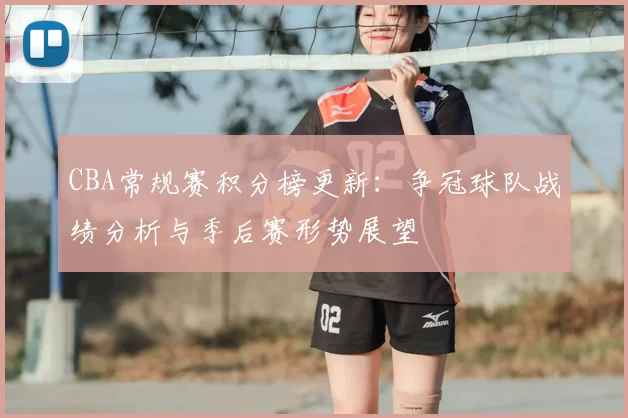 CBA常规赛积分榜更新：争冠球队战绩分析与季后赛形势展望
