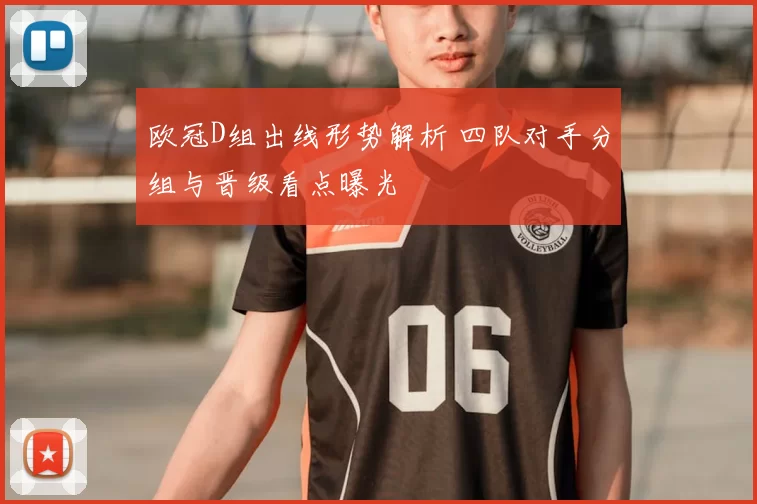 欧冠D组出线形势解析 四队对手分组与晋级看点曝光