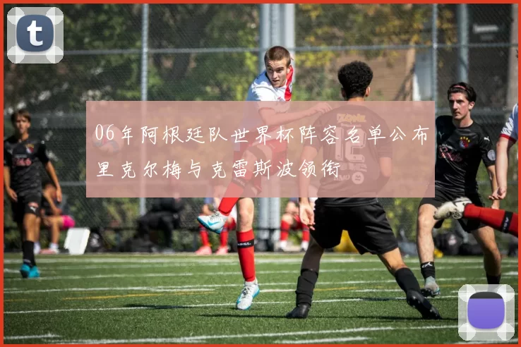 06年阿根廷队世界杯阵容名单公布里克尔梅与克雷斯波领衔