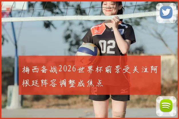 梅西备战2026世界杯前景受关注阿根廷阵容调整成焦点