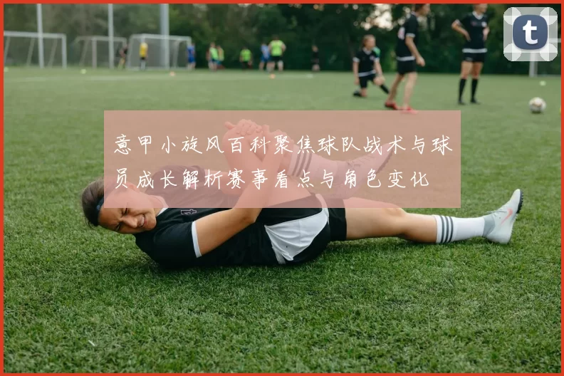 意甲小旋风百科聚焦球队战术与球员成长解析赛事看点与角色变化