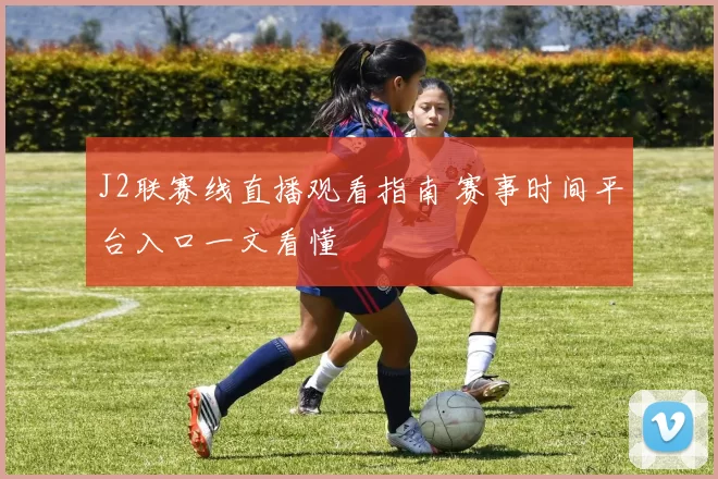 J2联赛线直播观看指南 赛事时间平台入口一文看懂