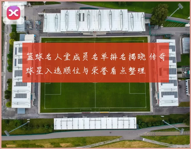 篮球名人堂成员名单排名揭晓 传奇球星入选顺位与荣誉看点整理