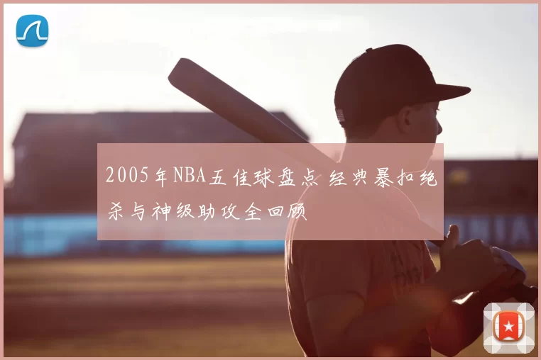2005年NBA五佳球盘点 经典暴扣绝杀与神级助攻全回顾