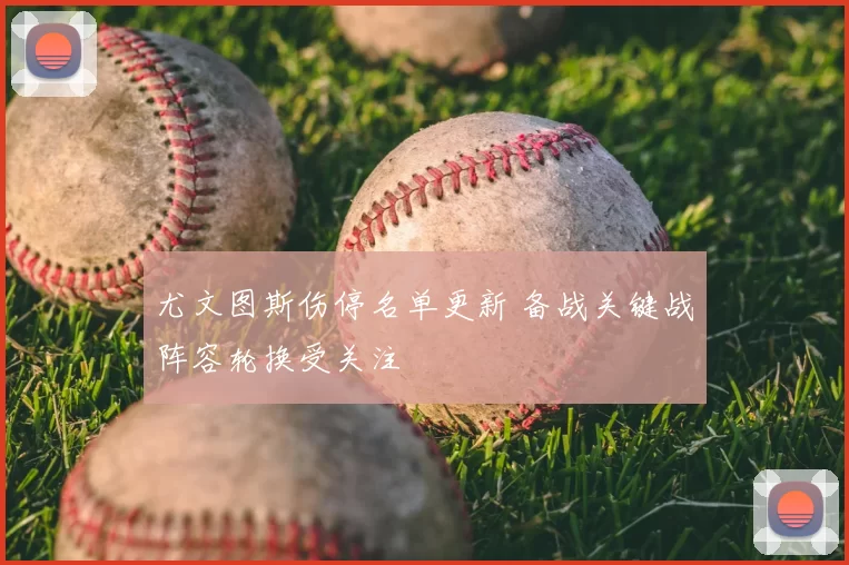 尤文图斯伤停名单更新 备战关键战阵容轮换受关注