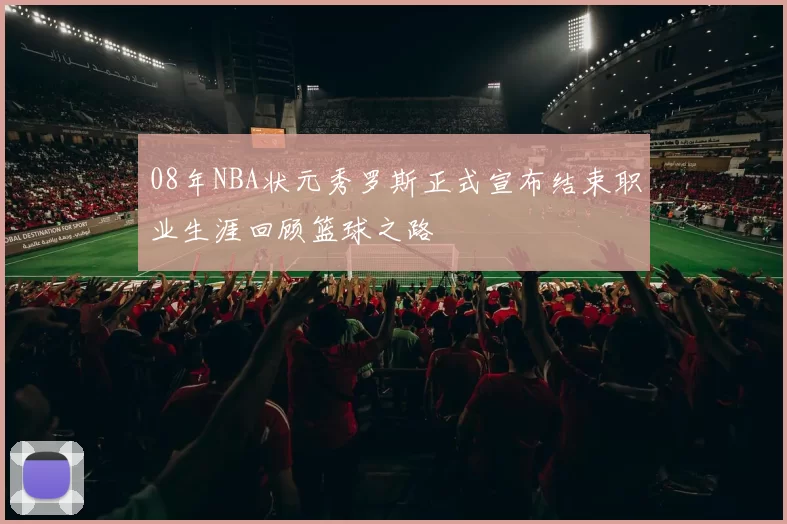 08年NBA状元秀罗斯正式宣布结束职业生涯回顾篮球之路