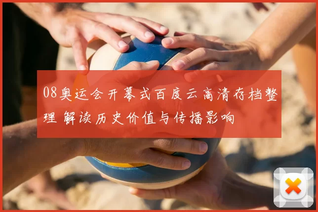 08奥运会开幕式百度云高清存档整理 解读历史价值与传播影响