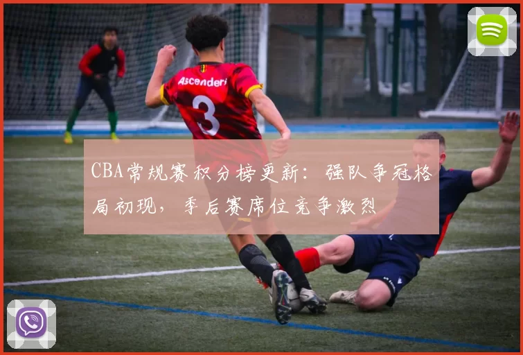 CBA常规赛积分榜更新：强队争冠格局初现，季后赛席位竞争激烈