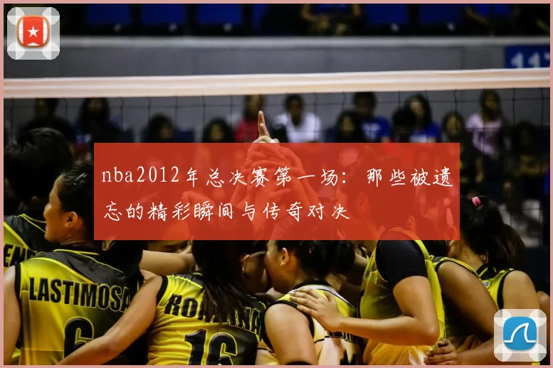 nba2012年总决赛第一场：那些被遗忘的精彩瞬间与传奇对决