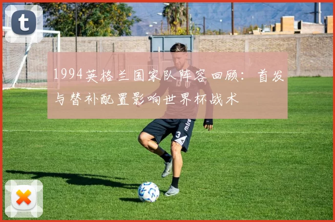 1994英格兰国家队阵容回顾：首发与替补配置影响世界杯战术