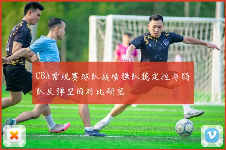 CBA常规赛球队战绩强队稳定性与弱队反弹空间对比研究