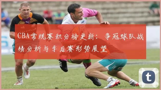 CBA常规赛积分榜更新：争冠球队战绩分析与季后赛形势展望