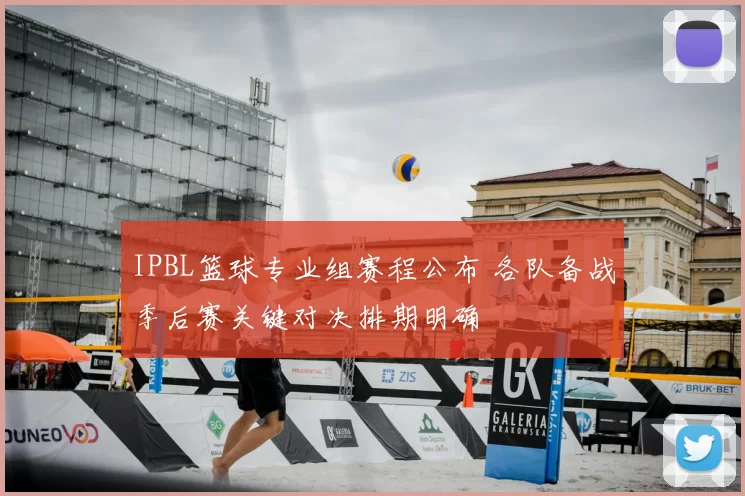 IPBL篮球专业组赛程公布 各队备战季后赛关键对决排期明确