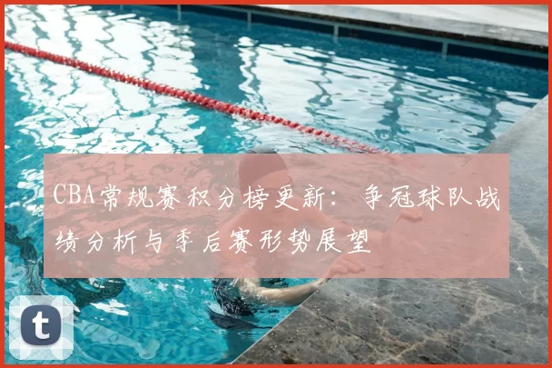 CBA常规赛积分榜更新：争冠球队战绩分析与季后赛形势展望