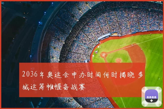 2036年奥运会申办时间何时揭晓 多城运筹帷幄备战赛