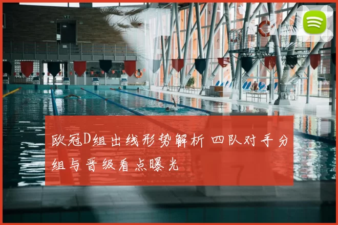 欧冠D组出线形势解析 四队对手分组与晋级看点曝光