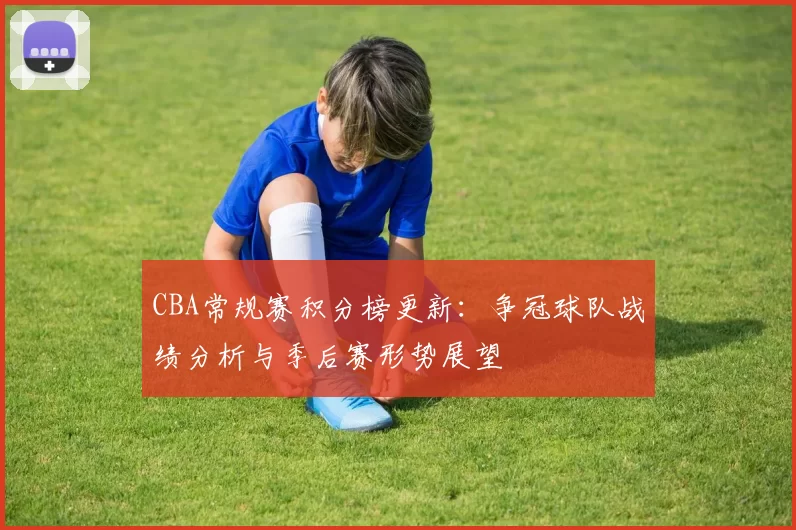 CBA常规赛积分榜更新：争冠球队战绩分析与季后赛形势展望