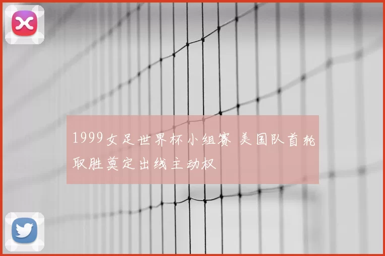 1999女足世界杯小组赛 美国队首轮取胜奠定出线主动权