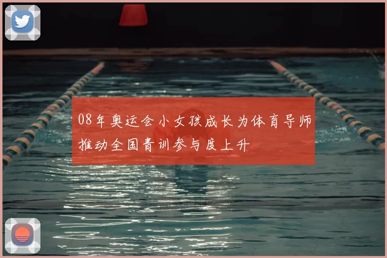 08年奥运会小女孩成长为体育导师推动全国青训参与度上升