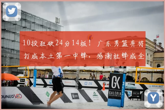 10投狂砍24分14板！广东男篮弃将打成本土第一中锋，感谢杜锋成全