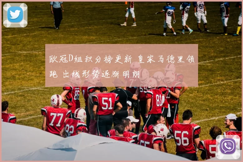 欧冠D组积分榜更新 皇家马德里领跑 出线形势逐渐明朗