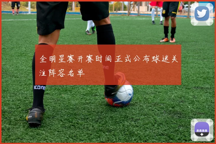 全明星赛开赛时间正式公布球迷关注阵容名单