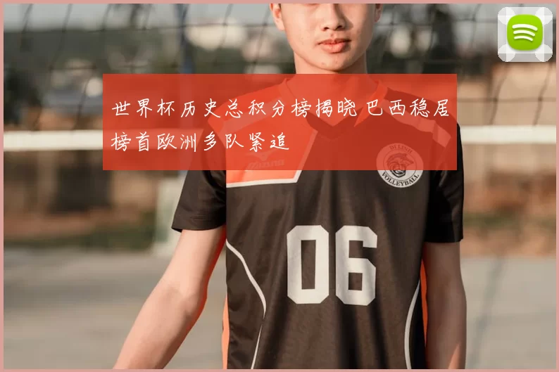 世界杯历史总积分榜揭晓 巴西稳居榜首欧洲多队紧追