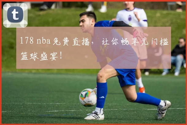178 nba免费直播，让你畅享无门槛篮球盛宴！