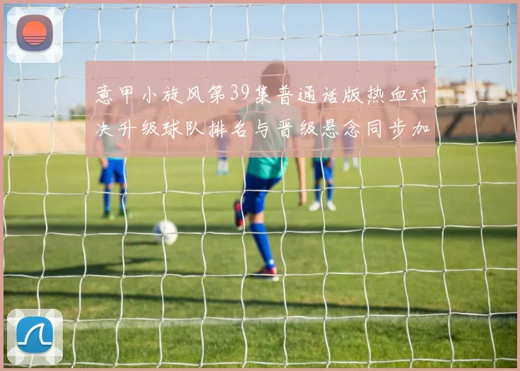 意甲小旋风第39集普通话版热血对决升级球队排名与晋级悬念同步加深