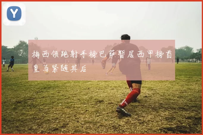 梅西领跑射手榜巴萨暂居西甲榜首皇马紧随其后