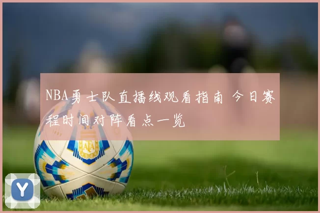 NBA勇士队直播线观看指南 今日赛程时间对阵看点一览