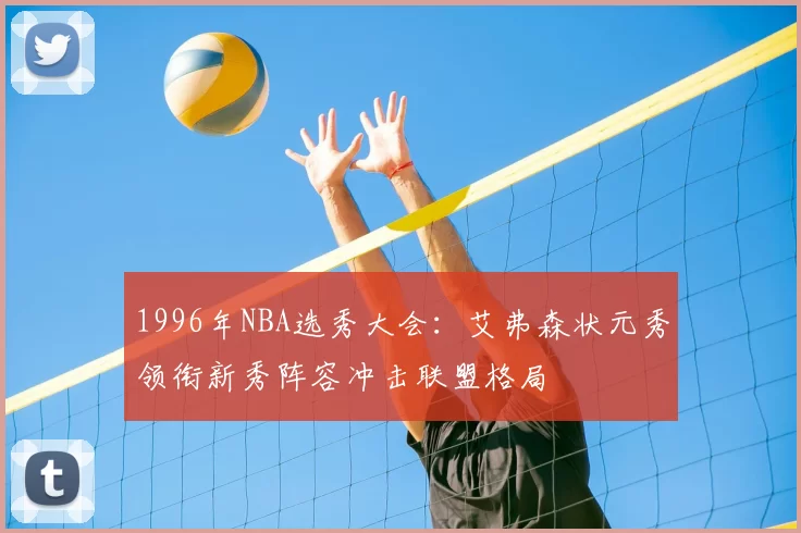 1996年NBA选秀大会：艾弗森状元秀领衔新秀阵容冲击联盟格局