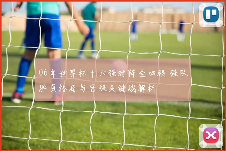 06年世界杯十六强对阵全回顾 强队胜负格局与晋级关键战解析