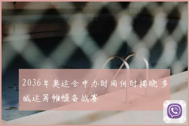 2036年奥运会申办时间何时揭晓 多城运筹帷幄备战赛